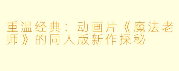 重温经典：动画片《魔法老师》的同人版新作探秘
