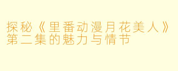 探秘《里番动漫月花美人》第二集的魅力与情节