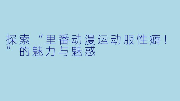 探索“里番动漫运动服性癖！”的魅力与魅惑