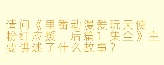 请问《里番动漫爱玩天使 粉红应援 后篇1集全》主要讲述了什么故事?