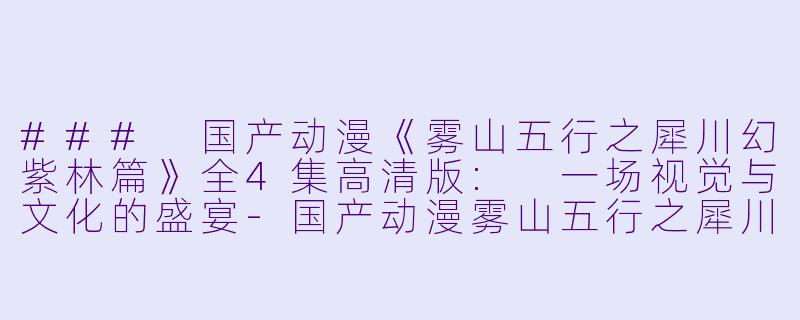 ### 国产动漫《雾山五行之犀川幻紫林篇》全4集高清版: 一场视觉与文化的盛宴-国产动漫雾山五行之犀川幻紫林篇全4集高清版