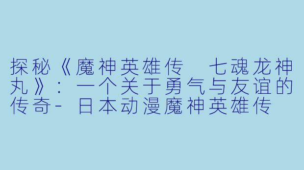 探秘《魔神英雄传 七魂龙神丸》：一个关于勇气与友谊的传奇-日本动漫魔神英雄传 七魂龙神丸全9集