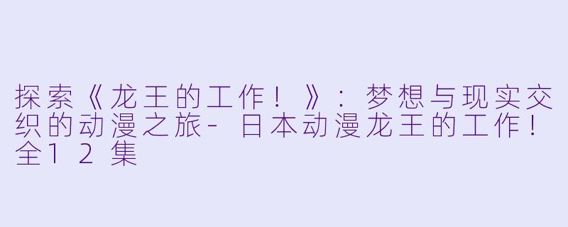 探索《龙王的工作！》：梦想与现实交织的动漫之旅-日本动漫龙王的工作！全12集
