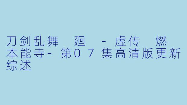 刀剑乱舞 廻 -虚传 燃 本能寺-第07集高清版更新综述