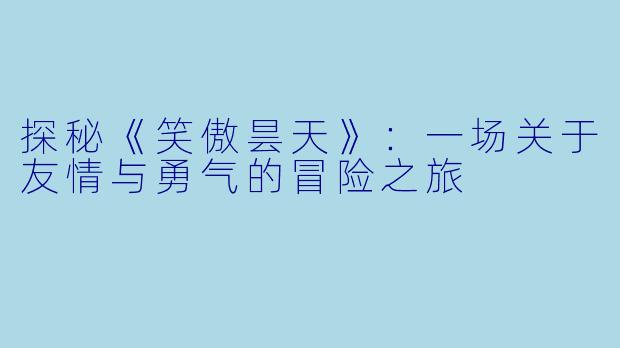 探秘《笑傲昙天》：一场关于友情与勇气的冒险之旅