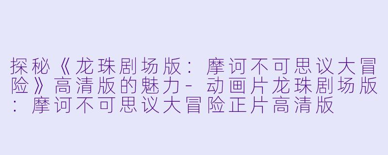 探秘《龙珠剧场版：摩诃不可思议大冒险》高清版的魅力-动画片龙珠剧场版：摩诃不可思议大冒险正片高清版