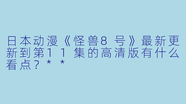 日本动漫《怪兽8号》最新更新到第11集的高清版有什么看点?**
