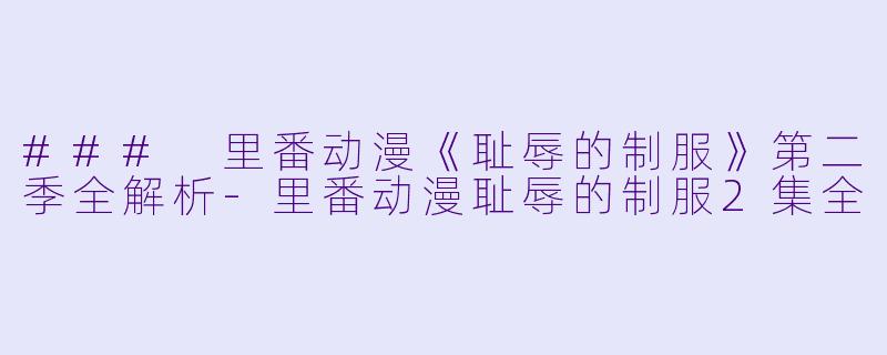 ### 里番动漫《耻辱的制服》第二季全解析-里番动漫耻辱的制服2集全