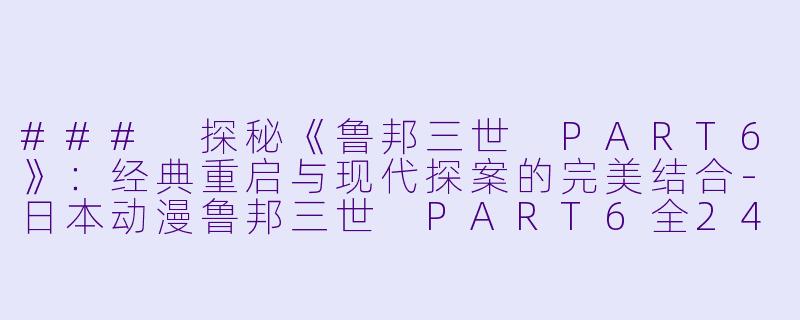 ### 探秘《鲁邦三世 PART6》：经典重启与现代探案的完美结合-日本动漫鲁邦三世 PART6全24集
