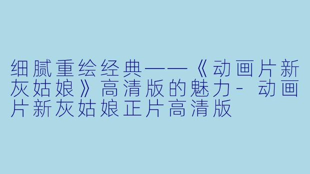 细腻重绘经典——《动画片新灰姑娘》高清版的魅力-动画片新灰姑娘正片高清版