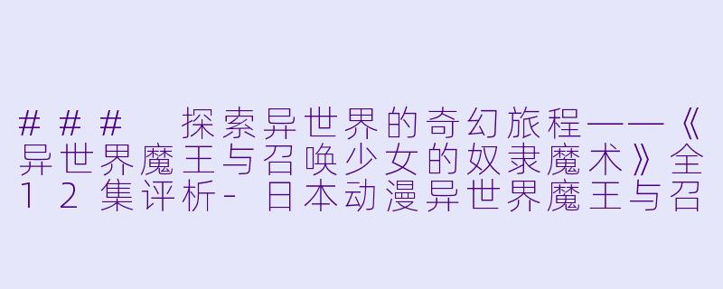 ### 探索异世界的奇幻旅程——《异世界魔王与召唤少女的奴隶魔术》全12集评析