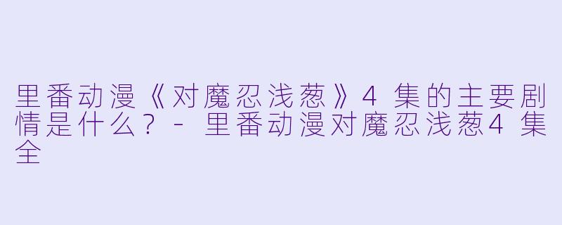 里番动漫《对魔忍浅葱》4集的主要剧情是什么?