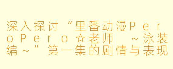 深入探讨“里番动漫PeroPero☆老师 ～泳装编～”第一集的剧情与表现