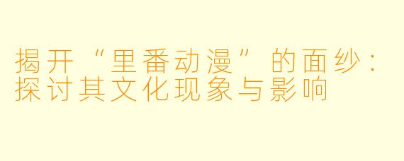 揭开“里番动漫”的面纱：探讨其文化现象与影响