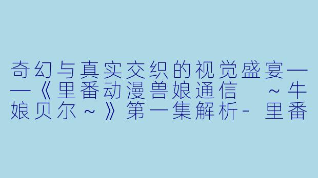 奇幻与真实交织的视觉盛宴——《里番动漫兽娘通信 ～牛娘贝尔～》第一集解析-里番动漫兽娘通信 ～牛娘贝尔～1集全