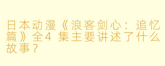 日本动漫《浪客剑心:追忆篇》全4集主要讲述了什么故事?