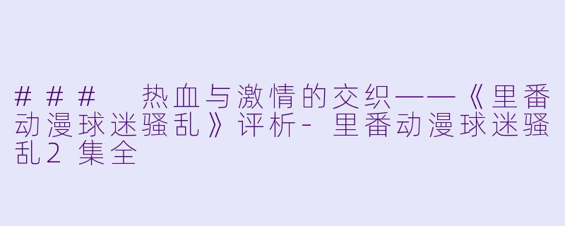 ### 热血与激情的交织——《里番动漫球迷骚乱》评析-里番动漫球迷骚乱2集全