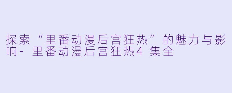 探索“里番动漫后宫狂热”的魅力与影响