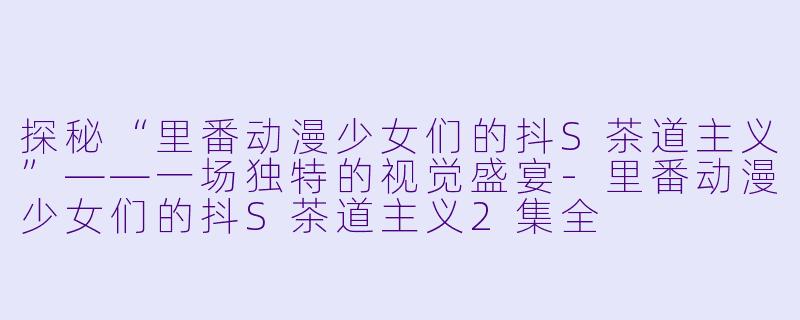 探秘“里番动漫少女们的抖S茶道主义”——一场独特的视觉盛宴-里番动漫少女们的抖S茶道主义2集全