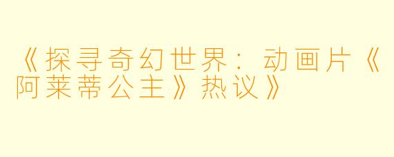 《探寻奇幻世界：动画片《阿莱蒂公主》热议》