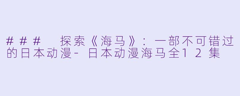 ### 探索《海马》：一部不可错过的日本动漫-日本动漫海马全12集