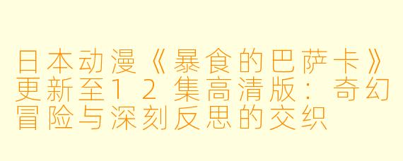 日本动漫《暴食的巴萨卡》更新至12集高清版：奇幻冒险与深刻反思的交织