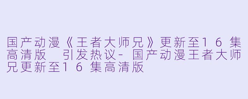 国产动漫《王者大师兄》更新至16集高清版 引发热议-国产动漫王者大师兄更新至16集高清版