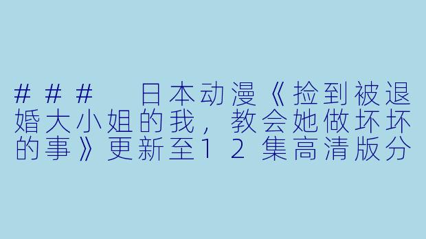 ### 日本动漫《捡到被退婚大小姐的我，教会她做坏坏的事》更新至12集高清版分析-日本动漫捡到被退婚大小姐的我，教会她做坏坏的事更新至12集高清版