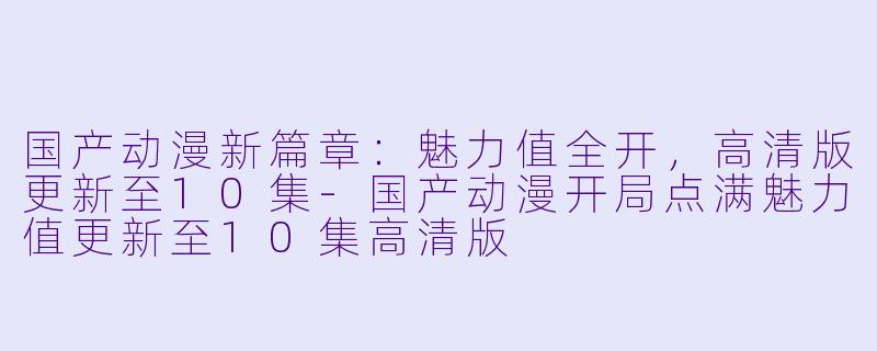 国产动漫新篇章:魅力值全开,高清版更新至10集