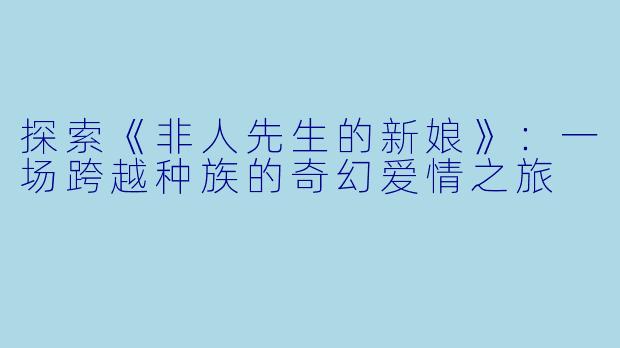 探索《非人先生的新娘》：一场跨越种族的奇幻爱情之旅