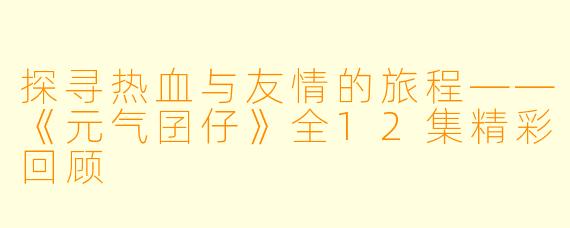 探寻热血与友情的旅程——《元气囝仔》全12集精彩回顾