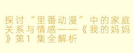 探讨“里番动漫”中的家庭关系与情感——《我的妈妈》第1集全解析