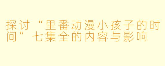 探讨“里番动漫小孩子的时间”七集全的内容与影响