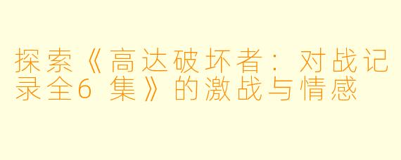 探索《高达破坏者：对战记录全6集》的激战与情感
