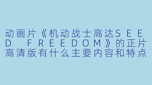 动画片《机动战士高达SEED FREEDOM》的正片高清版有什么主要内容和特点?****