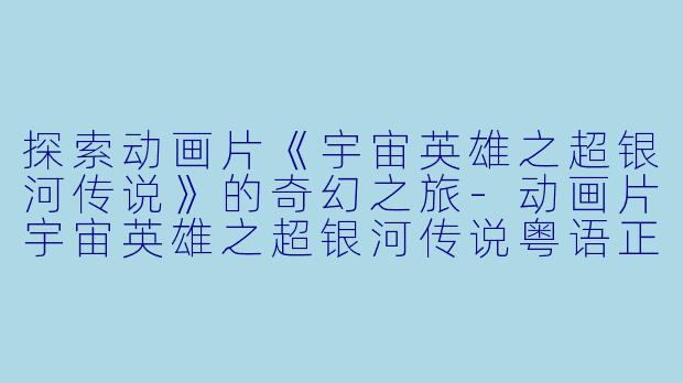 探索动画片《宇宙英雄之超银河传说》的奇幻之旅-动画片宇宙英雄之超银河传说粤语正片