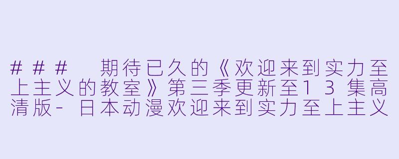 ### 期待已久的《欢迎来到实力至上主义的教室》第三季更新至13集高清版-日本动漫欢迎来到实力至上主义的教室第三季更新至13集高清版