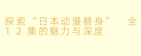 探索“日本动漫替身” 全12集的魅力与深度