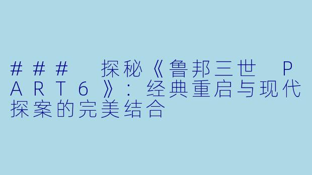### 探秘《鲁邦三世 PART6》:经典重启与现代探案的完美结合