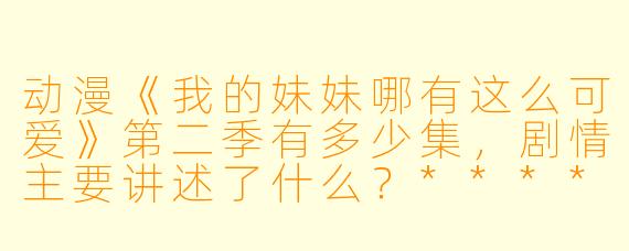 动漫《我的妹妹哪有这么可爱》第二季有多少集,剧情主要讲述了什么?****