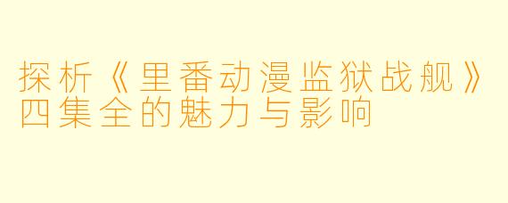 探析《里番动漫监狱战舰》四集全的魅力与影响