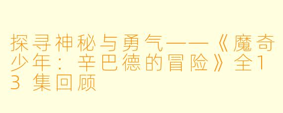 探寻神秘与勇气——《魔奇少年：辛巴德的冒险》全13集回顾