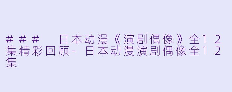 ### 日本动漫《演剧偶像》全12集精彩回顾