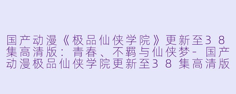 国产动漫《极品仙侠学院》更新至38集高清版：青春、不羁与仙侠梦
