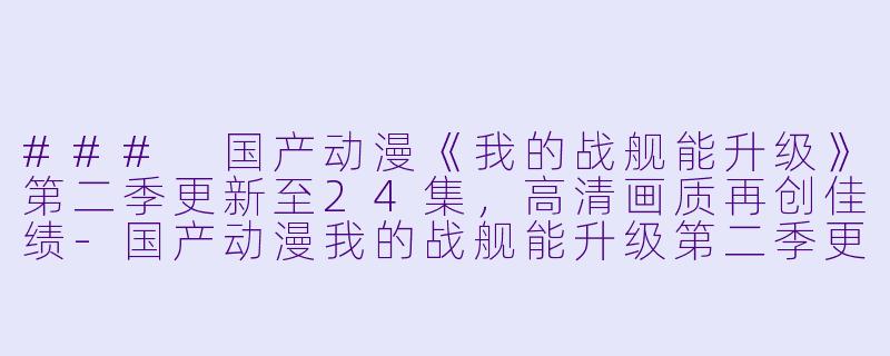 ### 国产动漫《我的战舰能升级》第二季更新至24集，高清画质再创佳绩-国产动漫我的战舰能升级第二季更新至24集高清版