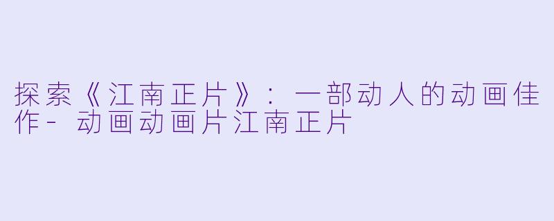 探索《江南正片》：一部动人的动画佳作-动画动画片江南正片