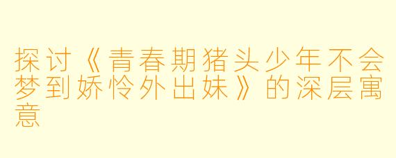 探讨《青春期猪头少年不会梦到娇怜外出妹》的深层寓意