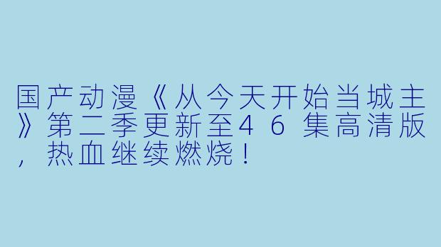 国产动漫《从今天开始当城主》第二季更新至46集高清版，热血继续燃烧！