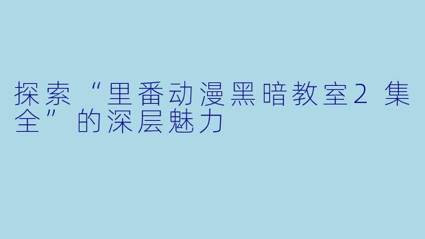 探索“里番动漫黑暗教室2集全”的深层魅力