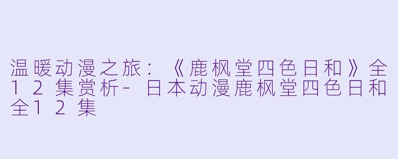 温暖动漫之旅：《鹿枫堂四色日和》全12集赏析-日本动漫鹿枫堂四色日和全12集